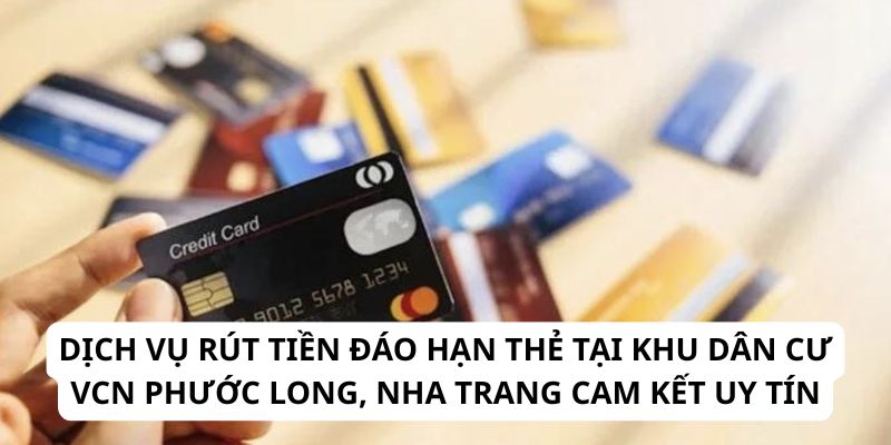 Dịch vụ rút tiền đáo hạn thẻ tại khu dân cư VCN Phước Long, Nha Trang cam kết uy tín